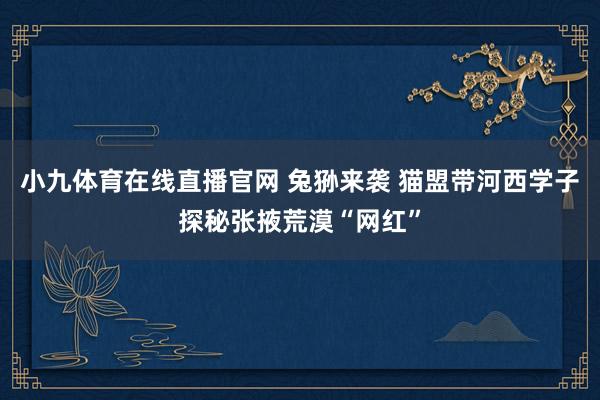 小九体育在线直播官网 兔狲来袭 猫盟带河西学子探秘张掖荒漠“网红”