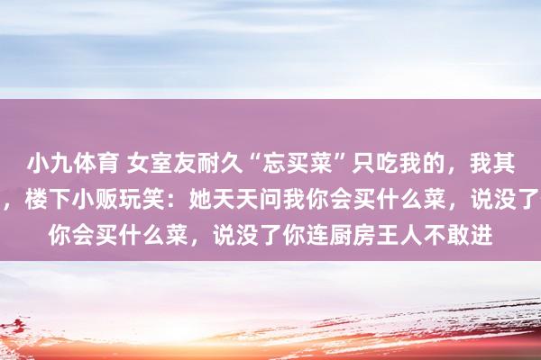 小九体育 女室友耐久“忘买菜”只吃我的，我其后只作念单东谈主餐，楼下小贩玩笑：她天天问我你会买什么菜，说没了你连厨房王人不敢进