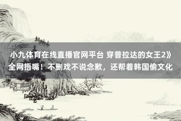 小九体育在线直播官网平台 穿普拉达的女王2》全网捂嘴！不删戏不说念歉，还帮着韩国偷文化