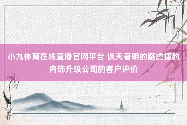 小九体育在线直播官网平台 谈天著明的路虎捷豹内饰升级公司的客户评价