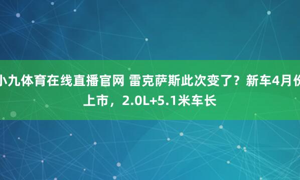 小九体育在线直播官网 雷克萨斯此次变了？新车4月份上市，2.0L+5.1米车长