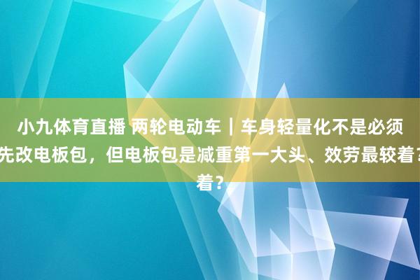 小九体育直播 两轮电动车｜车身轻量化不是必须先改电板包，但电板包是减重第一大头、效劳最较着？