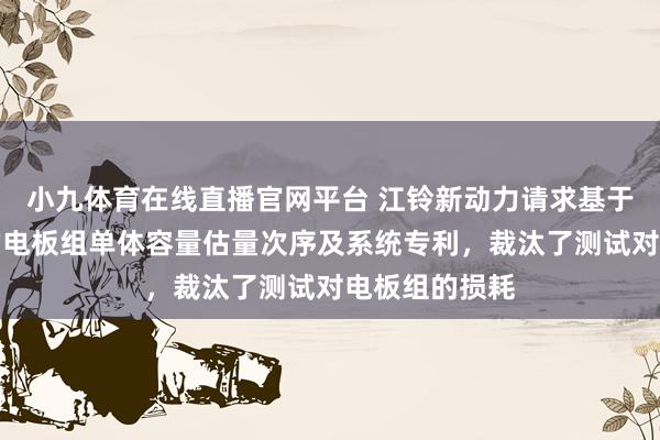 小九体育在线直播官网平台 江铃新动力请求基于充放电数据的电板组单体容量估量次序及系统专利，裁汰了测试对电板组的损耗