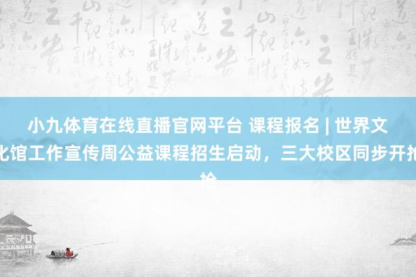 小九体育在线直播官网平台 课程报名 | 世界文化馆工作宣传周公益课程招生启动，三大校区同步开抢