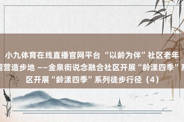 小九体育在线直播官网平台 “以龄为伴”社区老年东说念主友好氛围营造步地 ——金泉街说念融合社区开展“龄漾四季”系列徒步行径（4）