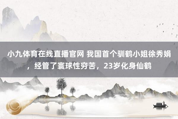 小九体育在线直播官网 我国首个驯鹤小姐徐秀娟，经管了寰球性穷苦，23岁化身仙鹤