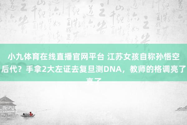 小九体育在线直播官网平台 江苏女孩自称孙悟空后代？手拿2大左证去复旦测DNA，教师的格调亮了