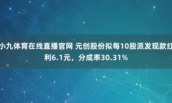 小九体育在线直播官网 元创股份拟每10股派发现款红利6.1元，分成率30.31%