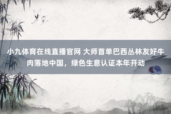 小九体育在线直播官网 大师首单巴西丛林友好牛肉落地中国，绿色生意认证本年开动