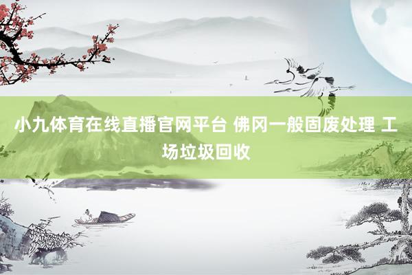 小九体育在线直播官网平台 佛冈一般固废处理 工场垃圾回收