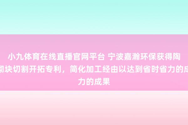 小九体育在线直播官网平台 宁波嘉瀚环保获得陶粒砌块切割开拓专利，简化加工经由以达到省时省力的成果
