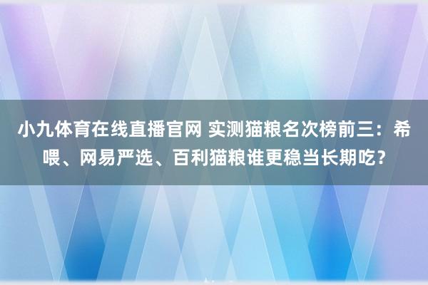 小九体育在线直播官网 实测猫粮名次榜前三：希喂、网易严选、百利猫粮谁更稳当长期吃？