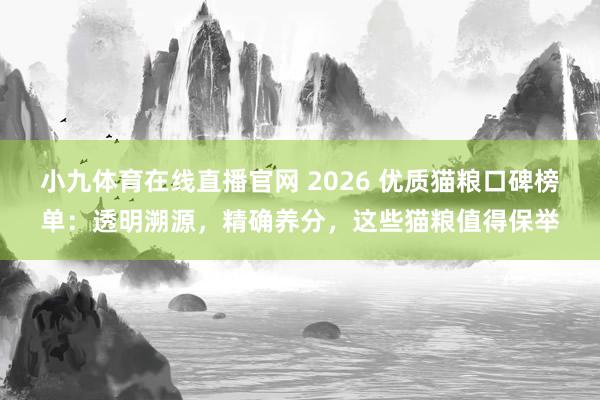 小九体育在线直播官网 2026 优质猫粮口碑榜单：透明溯源，精确养分，这些猫粮值得保举