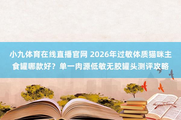 小九体育在线直播官网 2026年过敏体质猫咪主食罐哪款好？单一肉源低敏无胶罐头测评攻略