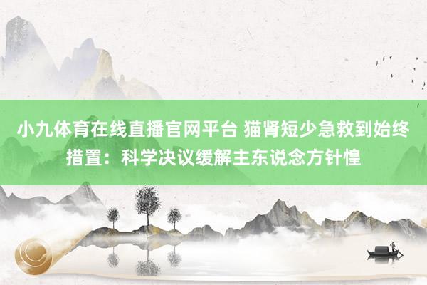 小九体育在线直播官网平台 猫肾短少急救到始终措置：科学决议缓解主东说念方针惶