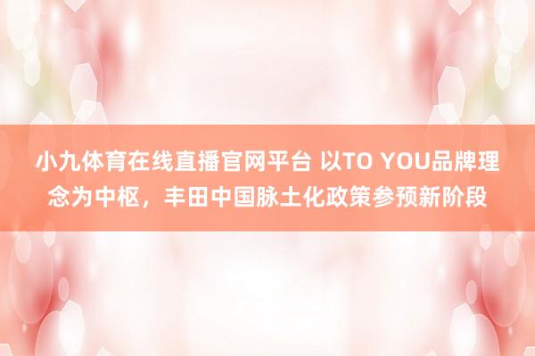 小九体育在线直播官网平台 以TO YOU品牌理念为中枢，丰田中国脉土化政策参预新阶段