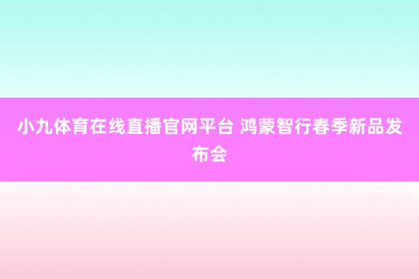 小九体育在线直播官网平台 鸿蒙智行春季新品发布会