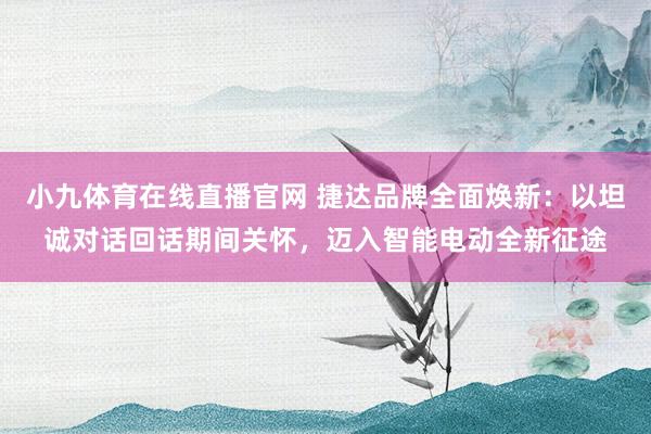 小九体育在线直播官网 捷达品牌全面焕新：以坦诚对话回话期间关怀，迈入智能电动全新征途