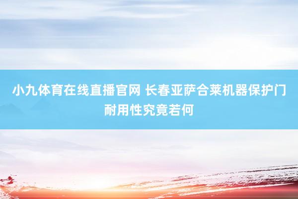 小九体育在线直播官网 长春亚萨合莱机器保护门耐用性究竟若何