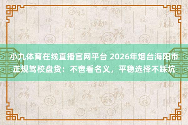 小九体育在线直播官网平台 2026年烟台海阳市正规驾校盘货：不啻看名义，平稳选择不踩坑