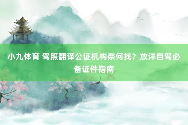 小九体育 驾照翻译公证机构奈何找？放洋自驾必备证件指南