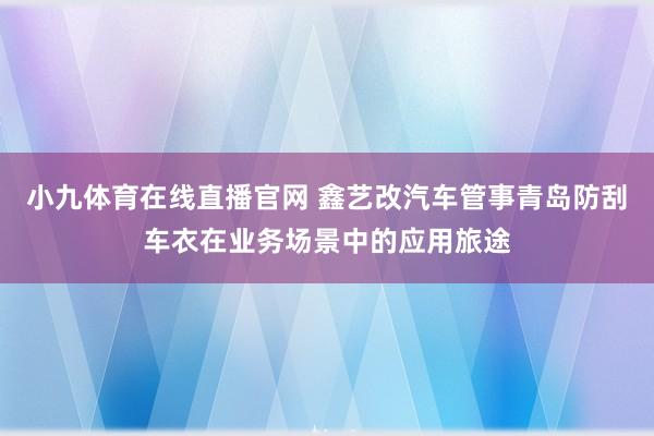 小九体育在线直播官网 鑫艺改汽车管事青岛防刮车衣在业务场景中的应用旅途