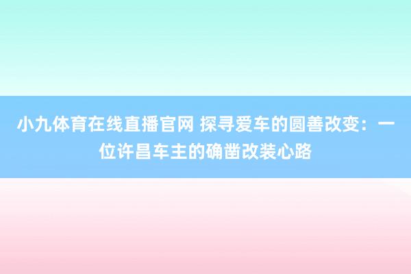 小九体育在线直播官网 探寻爱车的圆善改变：一位许昌车主的确凿改装心路