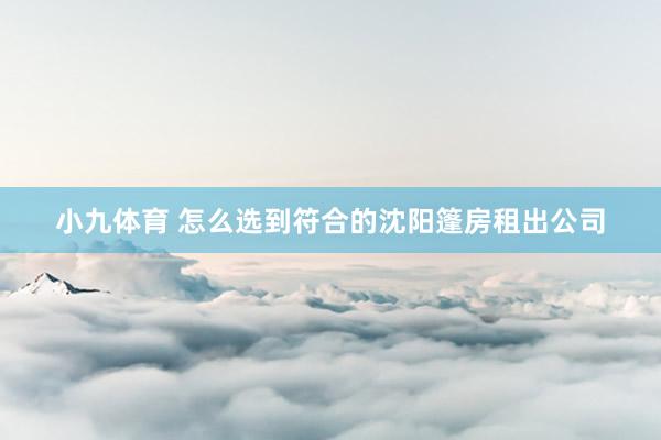 小九体育 怎么选到符合的沈阳篷房租出公司