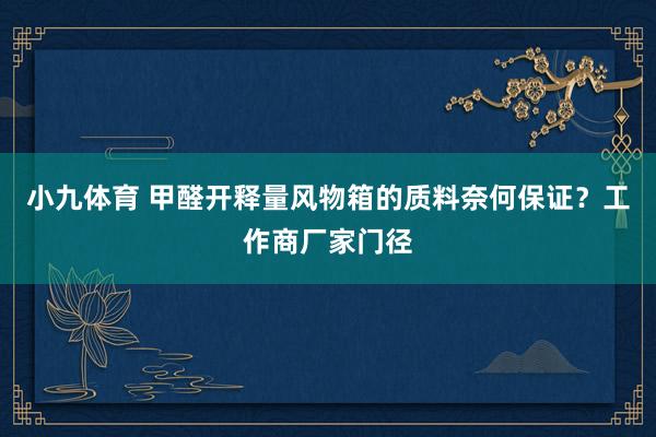 小九体育 甲醛开释量风物箱的质料奈何保证？工作商厂家门径