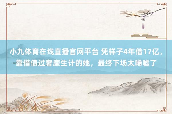 小九体育在线直播官网平台 凭样子4年借17亿，靠借债过奢靡生计的她，最终下场太唏嘘了