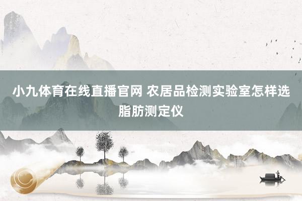 小九体育在线直播官网 农居品检测实验室怎样选脂肪测定仪