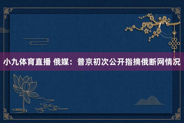 小九体育直播 俄媒：普京初次公开指摘俄断网情况