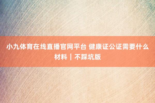 小九体育在线直播官网平台 健康证公证需要什么材料｜不踩坑版