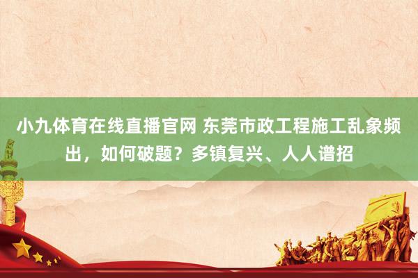 小九体育在线直播官网 东莞市政工程施工乱象频出，如何破题？多镇复兴、人人谱招