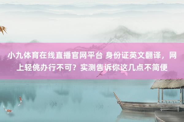 小九体育在线直播官网平台 身份证英文翻译，网上轻佻办行不可？实测告诉你这几点不简便