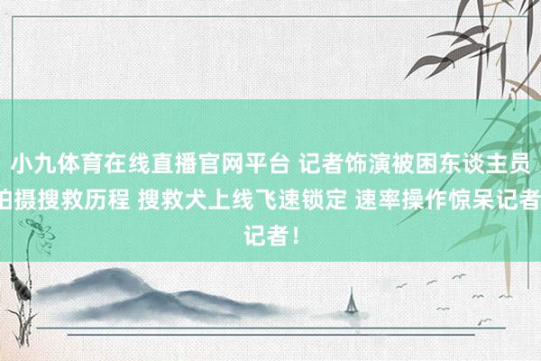 小九体育在线直播官网平台 记者饰演被困东谈主员拍摄搜救历程 搜救犬上线飞速锁定 速率操作惊呆记者！