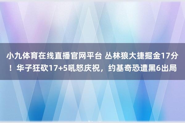 小九体育在线直播官网平台 丛林狼大捷掘金17分！华子狂砍17+5吼怒庆祝，约基奇恐遭黑6出局