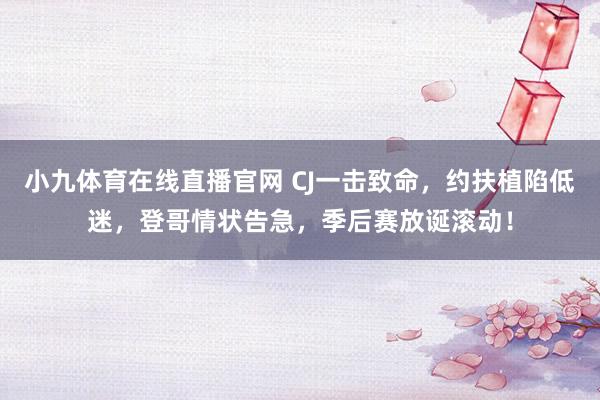 小九体育在线直播官网 CJ一击致命，约扶植陷低迷，登哥情状告急，季后赛放诞滚动！