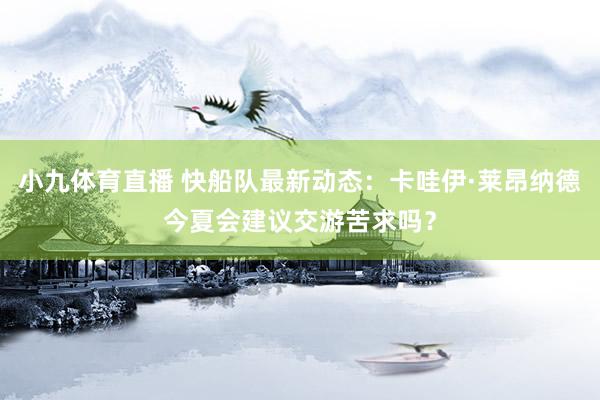 小九体育直播 快船队最新动态：卡哇伊·莱昂纳德今夏会建议交游苦求吗？