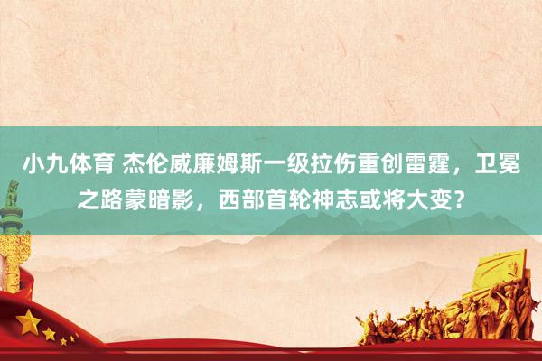 小九体育 杰伦威廉姆斯一级拉伤重创雷霆，卫冕之路蒙暗影，西部首轮神志或将大变？