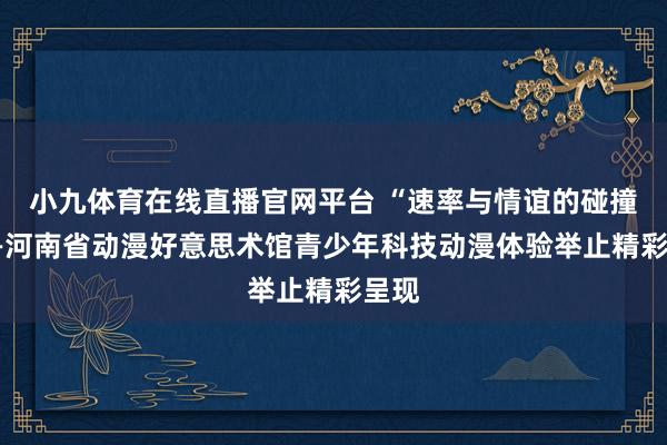 小九体育在线直播官网平台 “速率与情谊的碰撞”——河南省动漫好意思术馆青少年科技动漫体验举止精彩呈现
