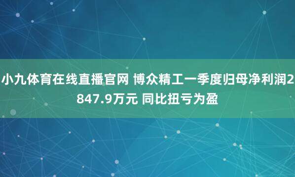 小九体育在线直播官网 博众精工一季度归母净利润2847.9万元 同比扭亏为盈