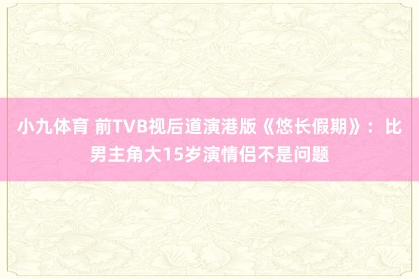 小九体育 前TVB视后道演港版《悠长假期》：比男主角大15岁演情侣不是问题