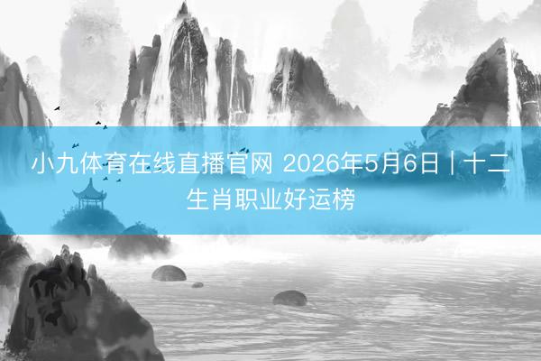 小九体育在线直播官网 2026年5月6日 | 十二生肖职业好运榜