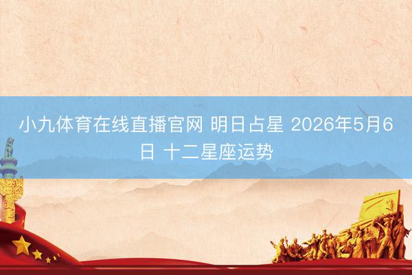 小九体育在线直播官网 明日占星 2026年5月6日 十二星座运势