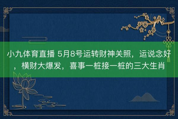 小九体育直播 5月8号运转财神关照，运说念好，横财大爆发，喜事一桩接一桩的三大生肖