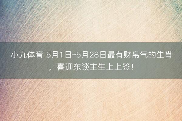 小九体育 5月1日~5月28日最有财帛气的生肖，喜迎东谈主生上上签！