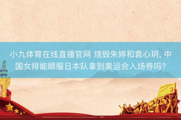 小九体育在线直播官网 烧毁朱婷和袁心玥， 中国女排能顺服日本队拿到奥运会入场券吗?