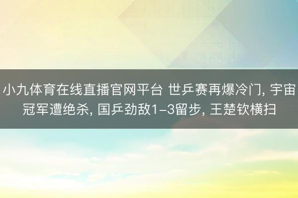 小九体育在线直播官网平台 世乒赛再爆冷门， 宇宙冠军遭绝杀， 国乒劲敌1-3留步， 王楚钦横扫