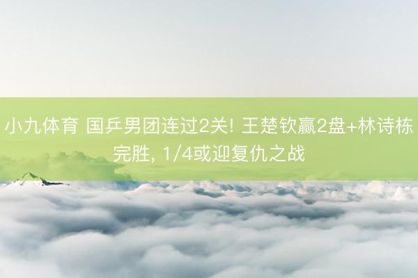 小九体育 国乒男团连过2关! 王楚钦赢2盘+林诗栋完胜， 1/4或迎复仇之战